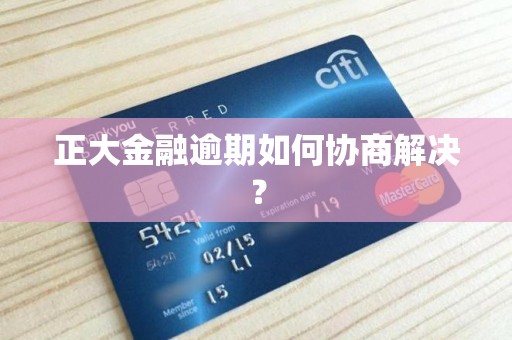 正大金融逾期如何协商解决？