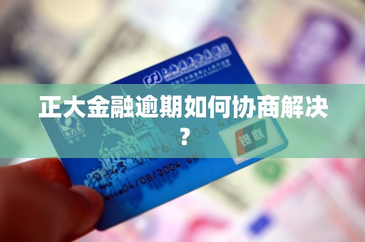 正大金融逾期如何协商解决？