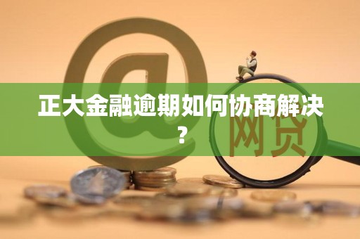 正大金融逾期如何协商解决？