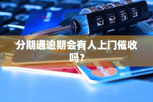 分期通逾期会有人上门催收吗? 分期通逾期会有人上门催收吗?