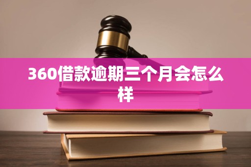 360借款逾期三个月会怎么样