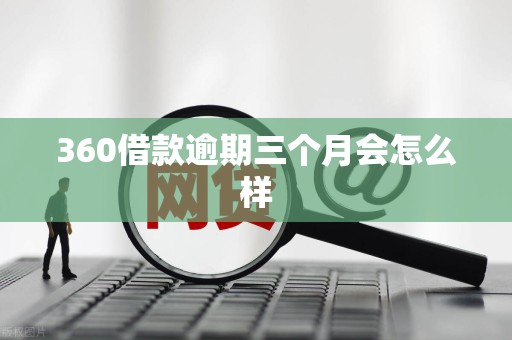 360借款逾期三个月会怎么样