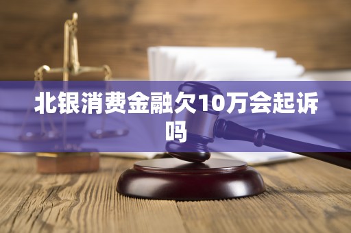 北银消费金融欠10万会起诉吗 北银消费金融欠10万会起诉吗