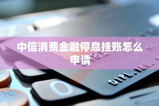 中信消费金融停息挂账怎么申请