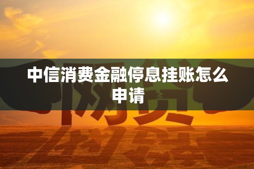 中信消费金融停息挂账怎么申请