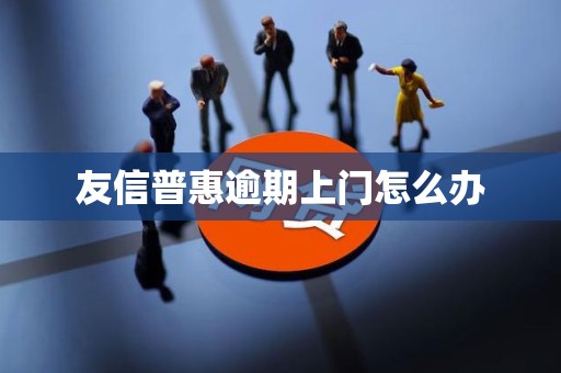 友信普惠逾期上门怎么办