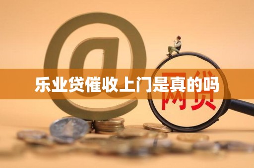 乐业贷催收上门是真的吗 乐业贷催收上门是真的吗