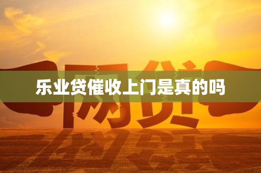 乐业贷催收上门是真的吗 乐业贷催收上门是真的吗