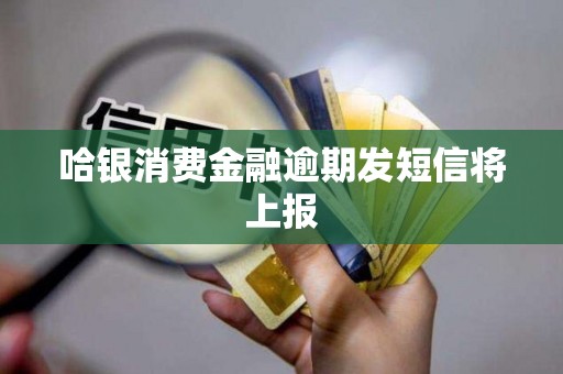 哈银消费金融逾期发短信将上报 哈银消费金融逾期发短信将上报