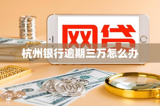 杭州银行逾期三万怎么办 杭州银行逾期三万怎么办