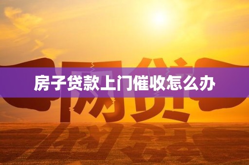 房子贷款上门催收怎么办 房子贷款上门催收怎么办