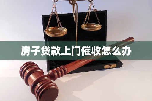房子贷款上门催收怎么办 房子贷款上门催收怎么办