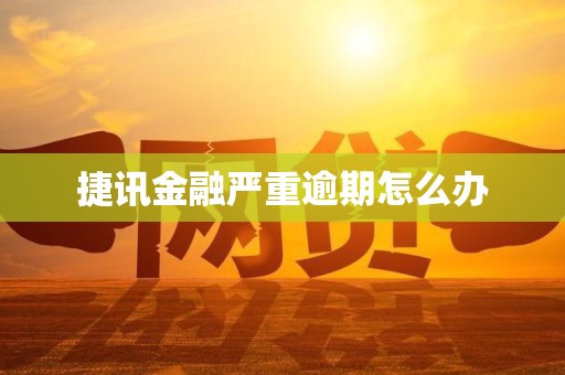 捷讯金融严重逾期怎么办