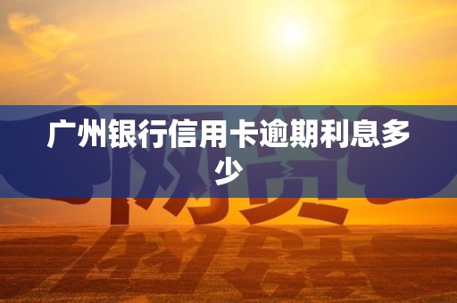 广州银行信用卡逾期利息多少