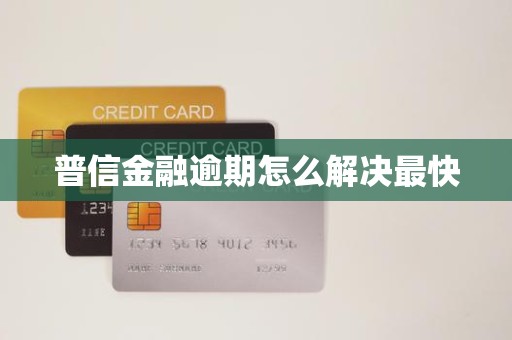 普信金融逾期怎么解决最快 普信金融逾期怎么解决最快