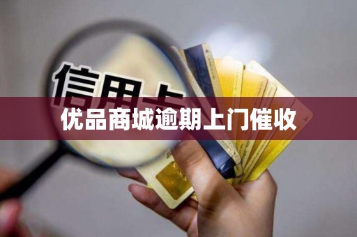 优品商城逾期上门催收 优品商城逾期上门催收