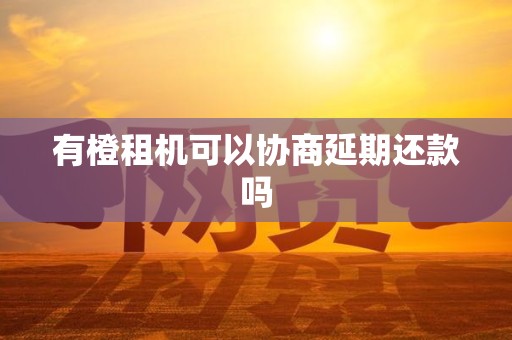 有橙租机可以协商延期还款吗