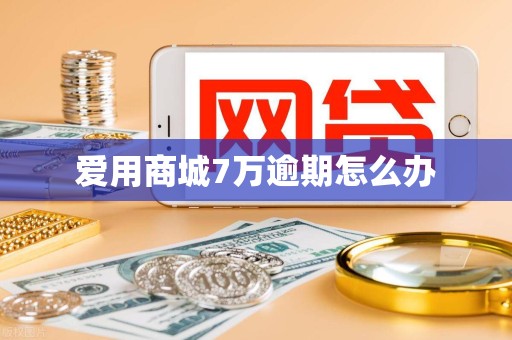 爱用商城7万逾期怎么办