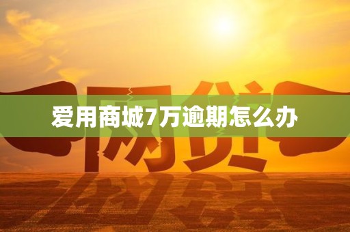 爱用商城7万逾期怎么办