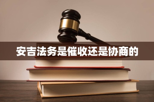 安吉法务是催收还是协商的