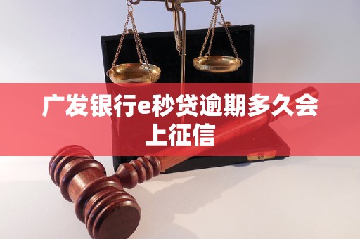 广发银行e秒贷逾期多久会上征信 广发银行e秒贷逾期多久会上征信