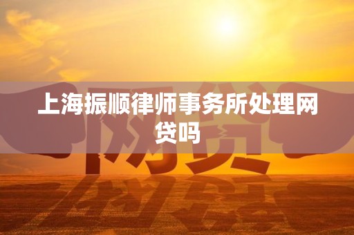 上海振顺律师事务所处理网贷吗 上海振顺律师事务所处理网贷吗