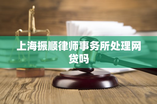 上海振顺律师事务所处理网贷吗 上海振顺律师事务所处理网贷吗