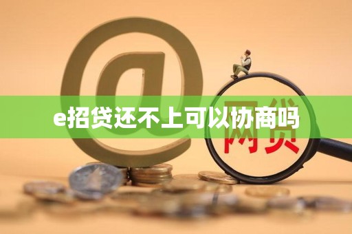 e招贷还不上可以协商吗 e招贷还不上可以协商吗