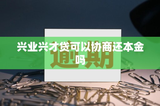 兴业兴才贷可以协商还本金吗