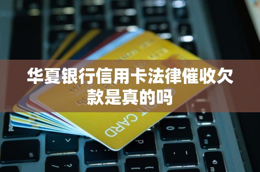 华夏银行信用卡法律催收欠款是真的吗 华夏银行信用卡法律催收欠款是真的吗