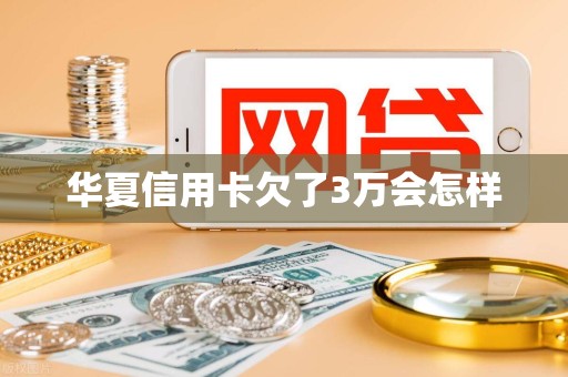 华夏信用卡欠了3万会怎样