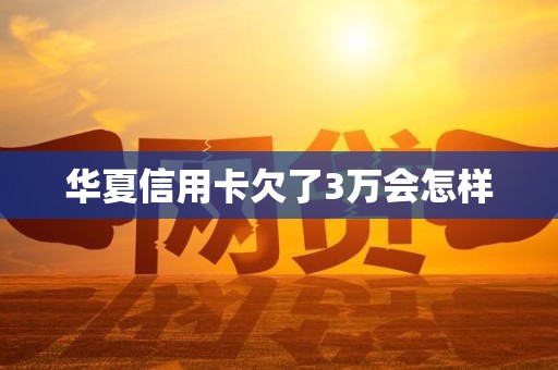 华夏信用卡欠了3万会怎样
