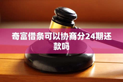 奇富借条可以协商分24期还款吗 奇富借条可以协商分24期还款吗
