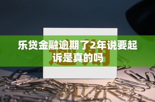 乐贷金融逾期了2年说要起诉是真的吗 乐贷金融逾期了2年说要起诉是真的吗