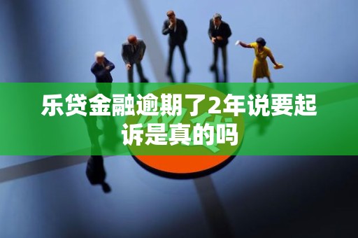 乐贷金融逾期了2年说要起诉是真的吗 乐贷金融逾期了2年说要起诉是真的吗