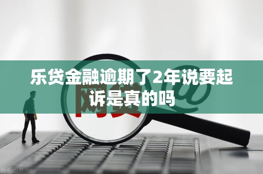 乐贷金融逾期了2年说要起诉是真的吗 乐贷金融逾期了2年说要起诉是真的吗