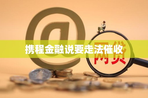 携程金融说要走法催收