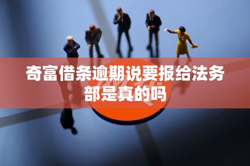 奇富借条逾期说要报给法务部是真的吗 奇富借条逾期说要报给法务部是真的吗