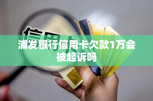 浦发银行信用卡欠款1万会被起诉吗