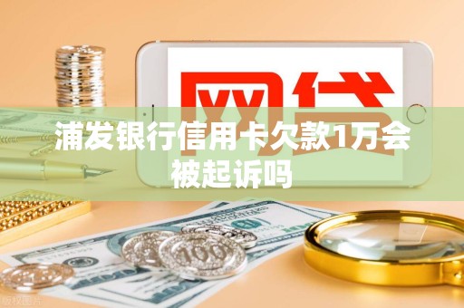 浦发银行信用卡欠款1万会被起诉吗