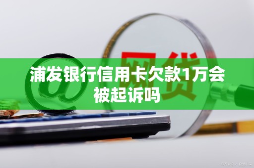 浦发银行信用卡欠款1万会被起诉吗