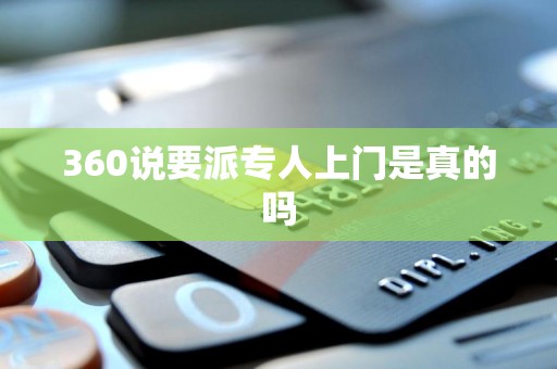 360说要派专人上门是真的吗