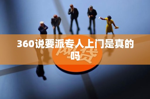 360说要派专人上门是真的吗