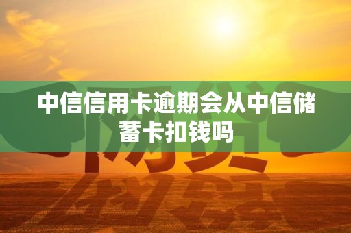 中信信用卡逾期会从中信储蓄卡扣钱吗