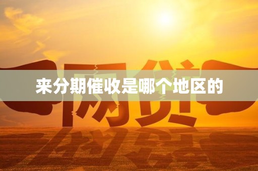 来分期催收是哪个地区的 来分期催收是哪个地区的
