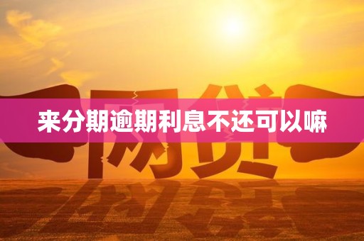 来分期逾期利息不还可以嘛