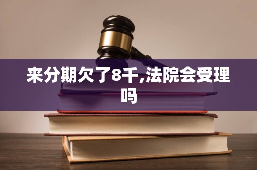 来分期欠了8千,法院会受理吗 来分期欠了8千,法院会受理吗