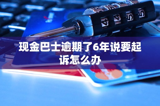 现金巴士逾期了6年说要起诉怎么办