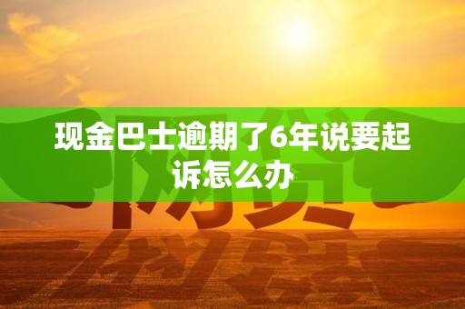 现金巴士逾期了6年说要起诉怎么办