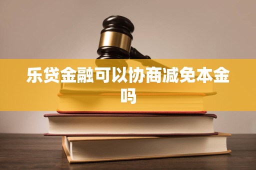 乐贷金融可以协商减免本金吗